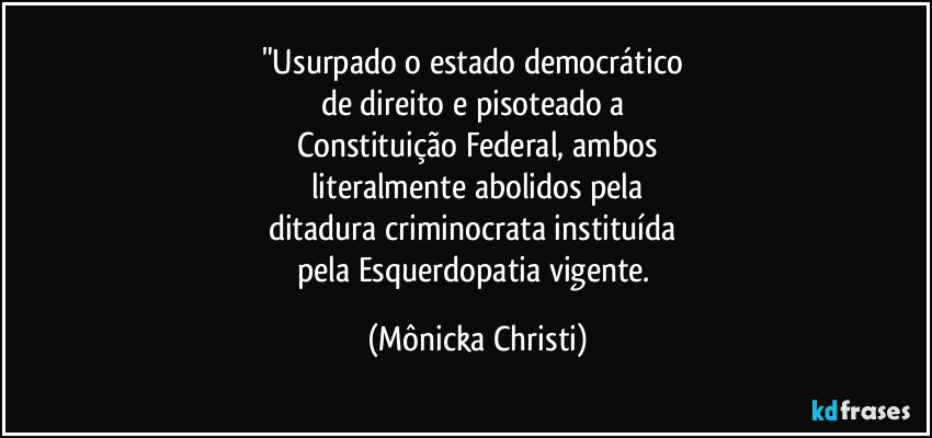 "Usurpado o estado democrático 
de direito e pisoteado a 
Constituição Federal, ambos
literalmente abolidos pela
ditadura criminocrata instituída 
pela Esquerdopatia vigente. (Mônicka Christi)