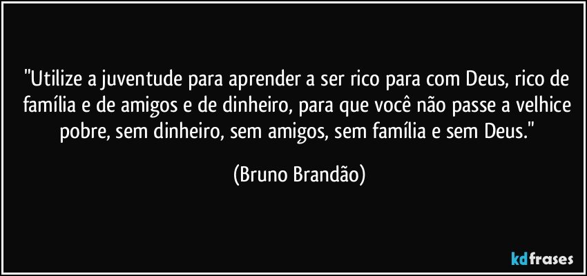 "Utilize a juventude para aprender a ser rico para com Deus, rico de família e de amigos e de dinheiro, para que você não passe a velhice pobre, sem dinheiro, sem amigos, sem família e sem Deus." (Bruno Brandão)