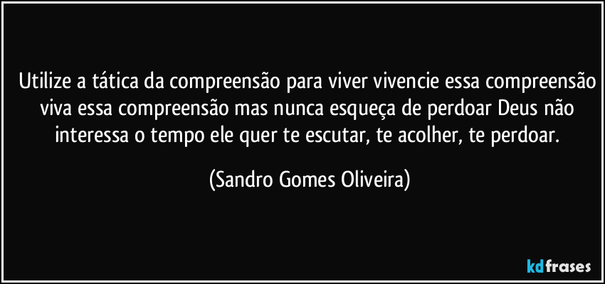 Utilize a tática da compreensão para viver vivencie essa compreensão viva essa compreensão mas nunca esqueça de perdoar Deus não interessa o tempo ele quer te escutar, te acolher, te perdoar. (Sandro Gomes Oliveira)