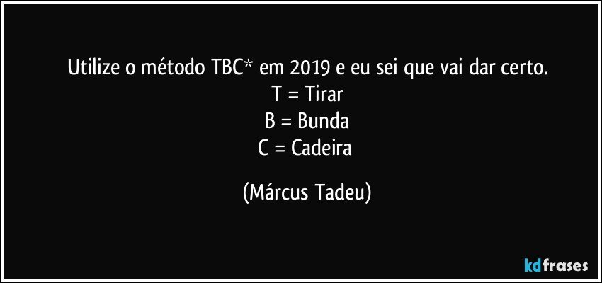 Utilize o método TBC* em 2019 e eu sei que vai dar certo.
T = Tirar
B = Bunda
C = Cadeira (Márcus Tadeu)