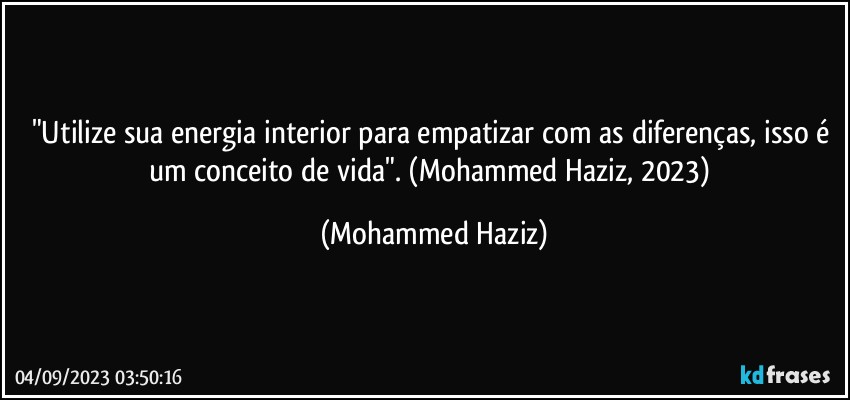 "Utilize sua energia interior para empatizar com as diferenças, isso é um conceito de vida". (Mohammed Haziz, 2023) (Mohammed Haziz)