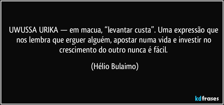 UWUSSA URIKA — em macua, “levantar custa”. Uma expressão que nos lembra que erguer alguém, apostar numa vida e investir no crescimento do outro nunca é fácil. (Hélio Bulaimo)