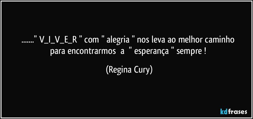 ..." V_I_V_E_R "    com  " alegria "  nos leva ao  melhor caminho para  encontrarmos     a     " esperança "  sempre ! (Regina Cury)