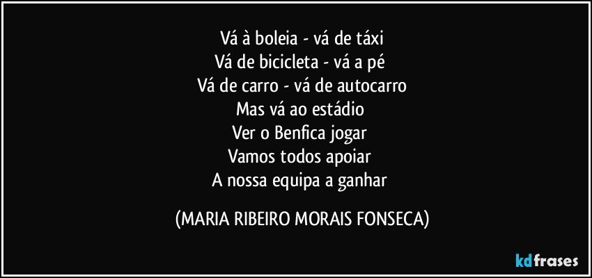 Vá à boleia - vá de táxi
Vá de bicicleta - vá a pé 
Vá de carro - vá de autocarro
Mas vá ao estádio 
Ver o Benfica jogar 
Vamos todos apoiar 
A nossa equipa a ganhar (MARIA RIBEIRO MORAIS FONSECA)