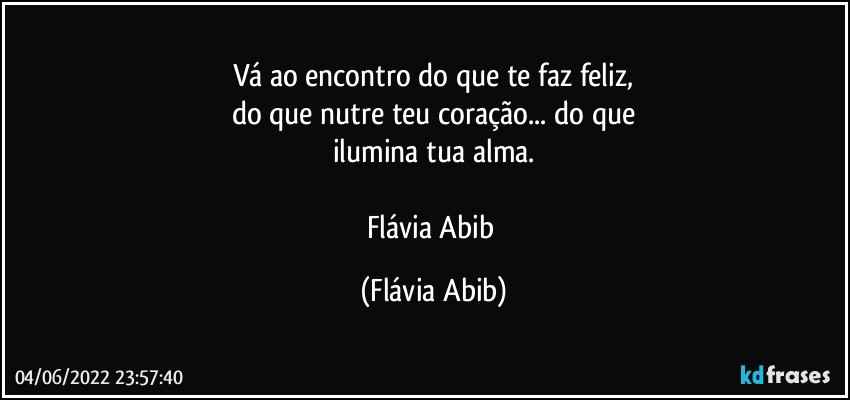 Vá ao encontro do que te faz feliz,
do que nutre teu coração... do que
ilumina tua alma.

Flávia Abib (Flávia Abib)