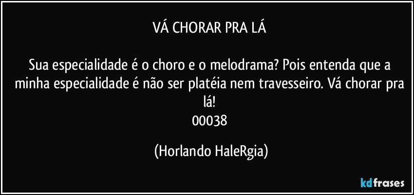 VÁ CHORAR PRA LÁ 

Sua especialidade é o choro e o melodrama? Pois entenda que a minha especialidade é não ser platéia nem travesseiro. Vá chorar pra lá! 
00038 (Horlando HaleRgia)