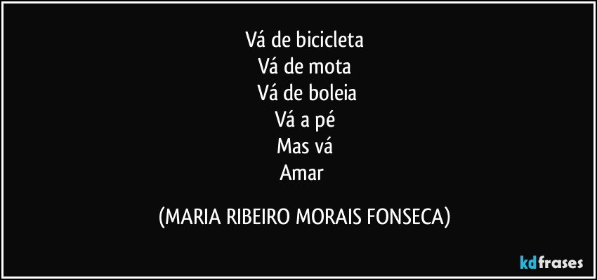 Vá de bicicleta
Vá de mota
 Vá de boleia
Vá a pé
Mas vá
Amar (MARIA RIBEIRO MORAIS FONSECA)