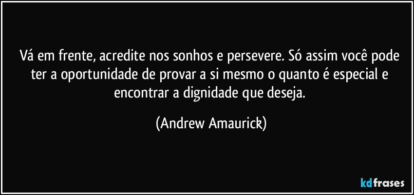 Vá em frente, acredite nos sonhos e persevere. Só assim você pode ter a oportunidade de provar a si mesmo o quanto é especial e encontrar a dignidade que deseja. (Andrew Amaurick)