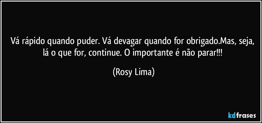Vá rápido quando puder. Vá devagar quando for obrigado.Mas, seja, lá o que for, continue. O importante é não parar!!! (Rosy Lima)