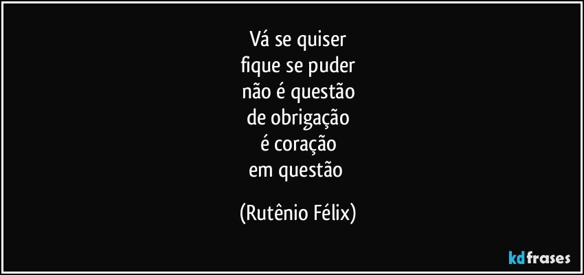 vá se quiser
fique se puder
não é questão
de obrigação
é coração
em questão (Rutênio Félix)