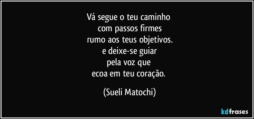 Vá segue o teu caminho 
com passos firmes
rumo aos teus objetivos.
e deixe-se guiar
pela voz que 
ecoa em teu coração. (Sueli Matochi)