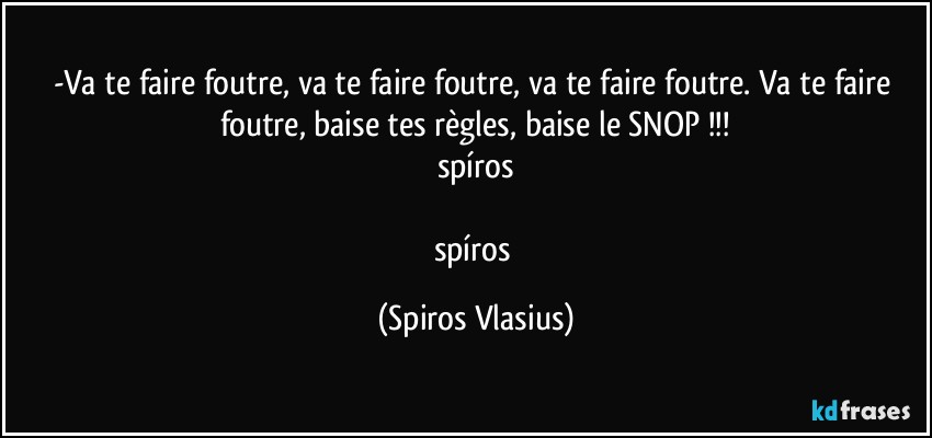 -Va te faire foutre, va te faire foutre, va te faire foutre. Va te faire foutre, baise tes règles, baise le SNOP !!!
spíros

spíros (Spiros Vlasius)