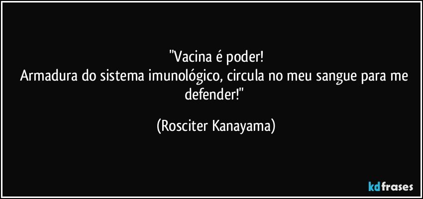 "Vacina é  poder!
Armadura do sistema imunológico, circula no meu sangue para me defender!" (Rosciter Kanayama)