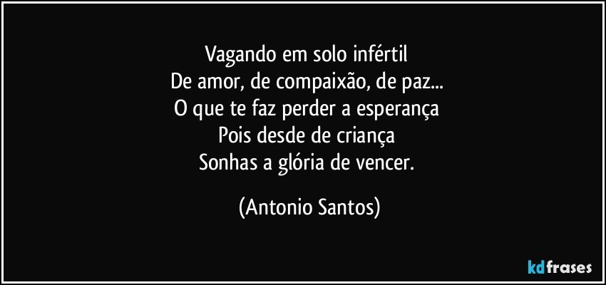 Vagando em solo infértil 
De amor, de compaixão, de paz... 
O que te faz perder a esperança 
Pois desde de criança 
Sonhas a glória de vencer. (Antonio Santos)