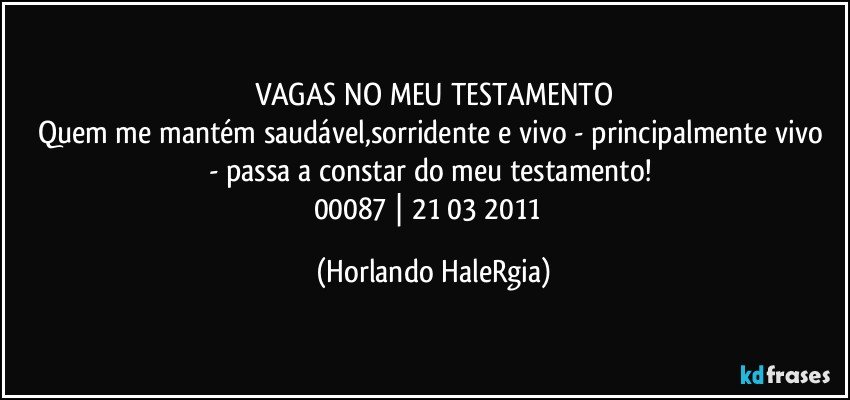 VAGAS NO MEU TESTAMENTO
Quem me mantém saudável,sorridente e vivo - principalmente vivo - passa a constar do meu testamento! 
00087 | 21/03/2011  (Horlando HaleRgia)