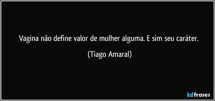 Vagina não define valor de mulher alguma. E sim seu caráter. (Tiago Amaral)