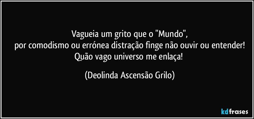 Vagueia um grito que o "Mundo",
por comodismo ou errónea distração finge não ouvir ou entender!
Quão vago universo me enlaça! (Deolinda Ascensão Grilo)