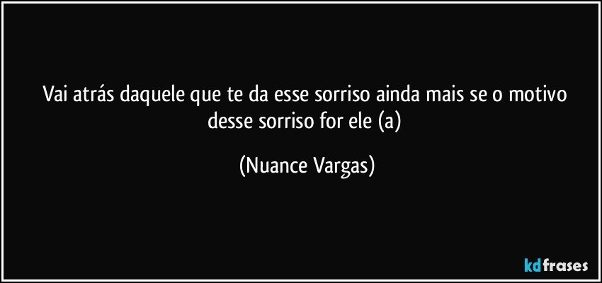 Vai atrás daquele que te da esse sorriso ainda mais se o motivo desse sorriso for ele (a) (Nuance Vargas)