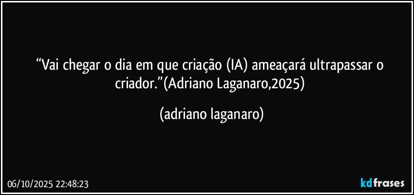 “Vai chegar o dia em que criação (IA) ameaçará ultrapassar o criador.”(Adriano Laganaro,2025) (adriano laganaro)