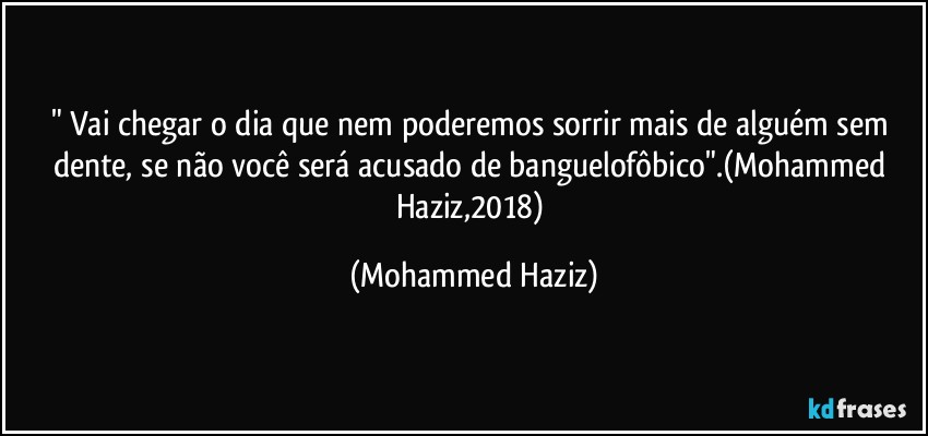 " Vai chegar o dia que nem poderemos sorrir mais de alguém sem dente, se não você será acusado de banguelofôbico".(Mohammed Haziz,2018) (Mohammed Haziz)