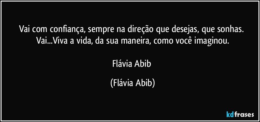 Vai com confiança, sempre na direção que desejas, que sonhas. Vai...Viva a vida, da sua maneira, como você imaginou.

Flávia Abib (Flávia Abib)