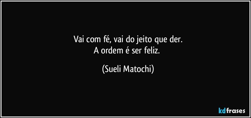 Vai com fé, vai do jeito que der.
A ordem é ser feliz. (Sueli Matochi)