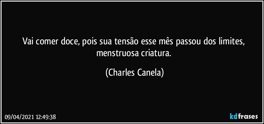 Vai comer doce, pois sua tensão esse mês passou dos limites, menstruosa criatura. (Charles Canela)