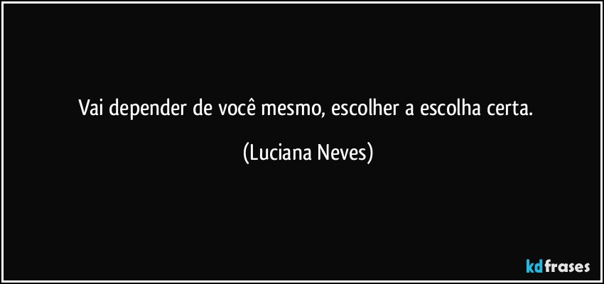 Vai depender de você mesmo, escolher a escolha certa. (Luciana Neves)