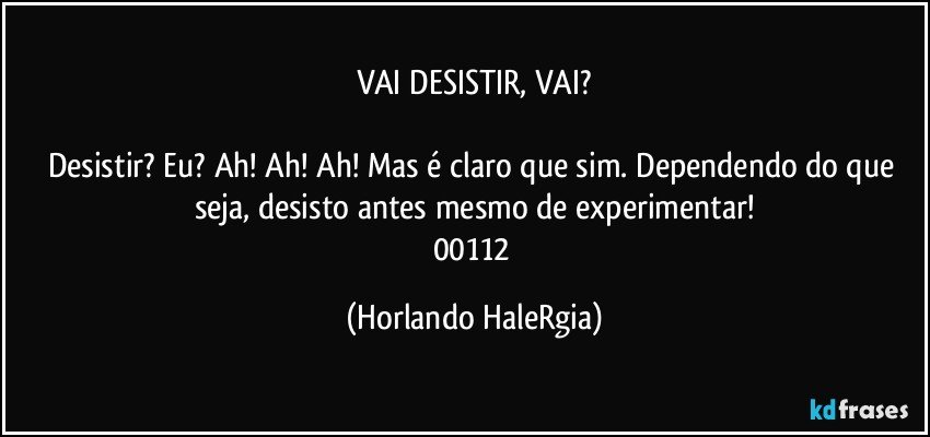 VAI DESISTIR, VAI?

Desistir? Eu? Ah! Ah! Ah! Mas é claro que sim. Dependendo do que seja, desisto antes mesmo de experimentar!
00112 (Horlando HaleRgia)