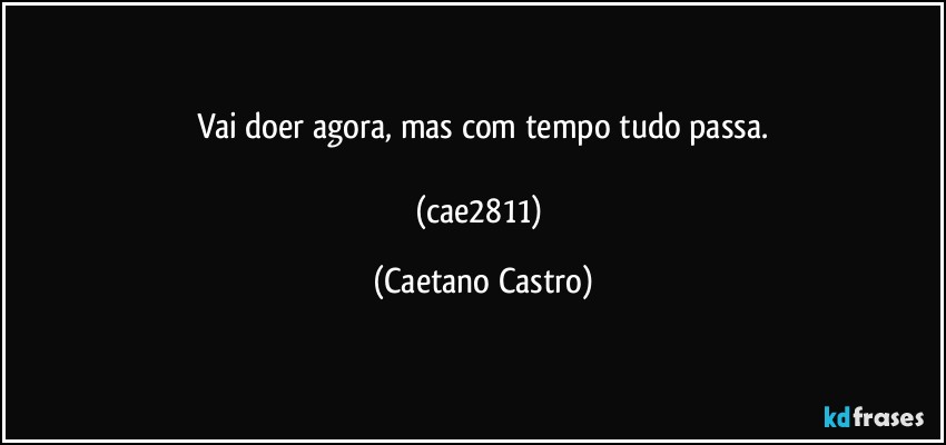 Vai doer agora, mas com tempo tudo passa.

(cae2811) (Caetano Castro)