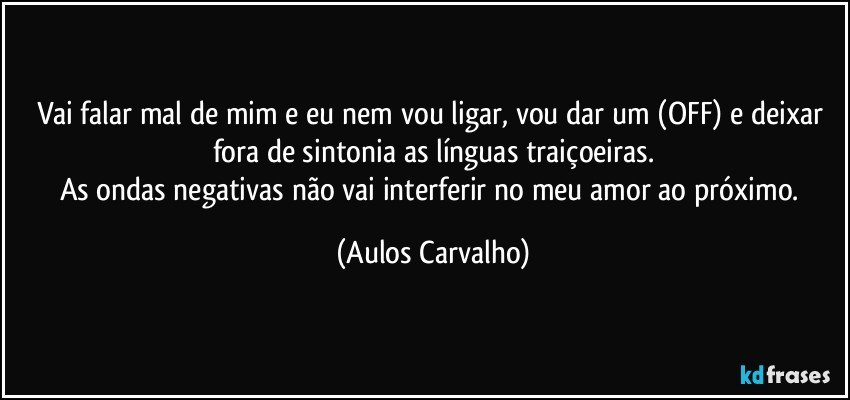 Vai falar mal de mim e eu nem vou ligar, vou dar um (OFF) e deixar fora de sintonia as línguas traiçoeiras.
As ondas negativas não vai interferir no meu amor ao próximo. (Aulos Carvalho)