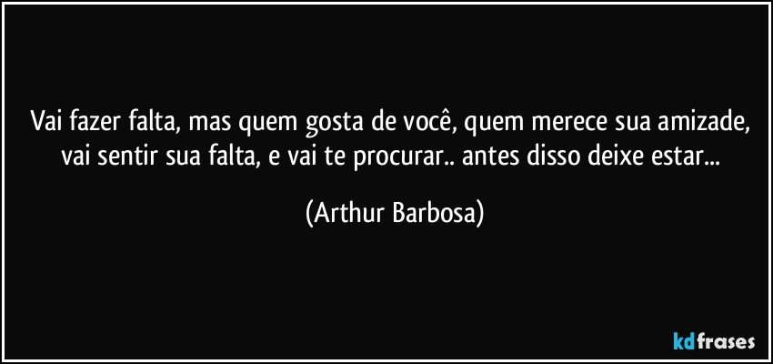 Vai fazer falta, mas quem gosta de você, quem merece sua amizade, vai sentir sua falta, e vai te procurar.. antes disso deixe estar... (Arthur Barbosa)