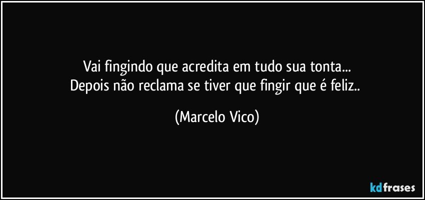 Vai fingindo que acredita em tudo sua tonta...
Depois não reclama se tiver que fingir que é feliz.. (Marcelo Vico)