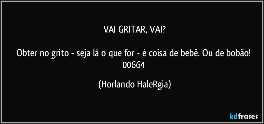 VAI GRITAR, VAI?

Obter no grito - seja lá o que for - é coisa de bebê. Ou de bobão! 
00664 (Horlando HaleRgia)