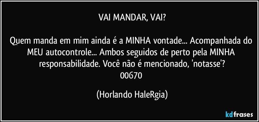 VAI MANDAR, VAI?

Quem manda em mim ainda é a MINHA vontade... Acompanhada do MEU autocontrole... Ambos seguidos de perto pela MINHA responsabilidade. Você não é mencionado, 'notasse'?
00670 (Horlando HaleRgia)