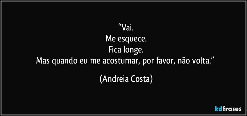 “Vai.
Me esquece.
Fica longe.
Mas quando eu me acostumar, por favor, não volta.” (Andreia Costa)