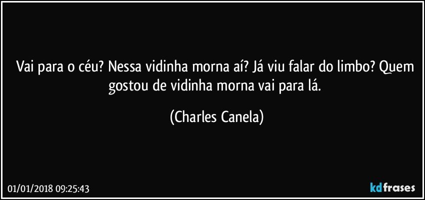 Vai para o céu? Nessa vidinha morna aí? Já viu falar do limbo? Quem gostou de vidinha morna vai para lá. (Charles Canela)