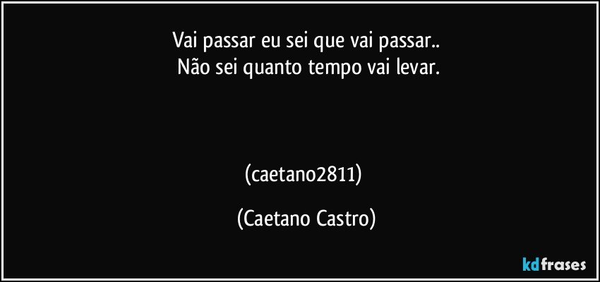 Vai passar eu sei que vai passar..
 Não sei quanto tempo vai levar.



(caetano2811) (Caetano Castro)