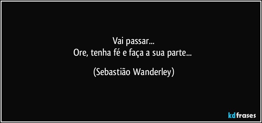 Vai passar...
Ore, tenha fé e faça a sua parte... (Sebastião Wanderley)