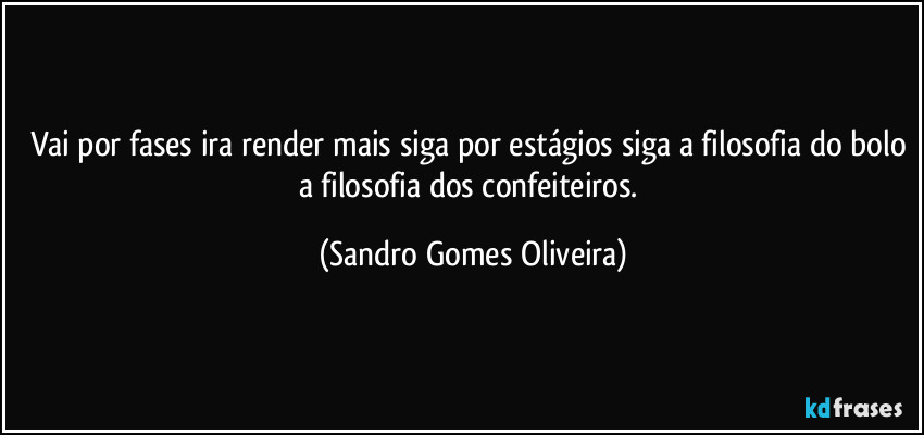 Vai por fases ira render mais siga por estágios siga a filosofia do bolo a filosofia dos confeiteiros. (Sandro Gomes Oliveira)