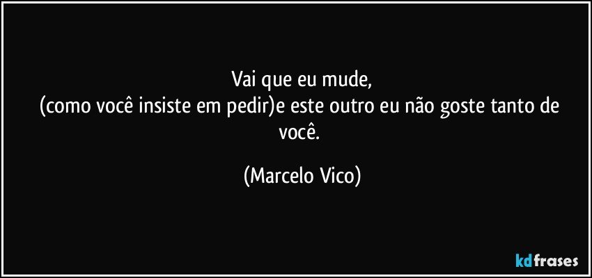 Vai que eu mude,
(como você insiste em pedir)e este outro eu não goste tanto de você. (Marcelo Vico)