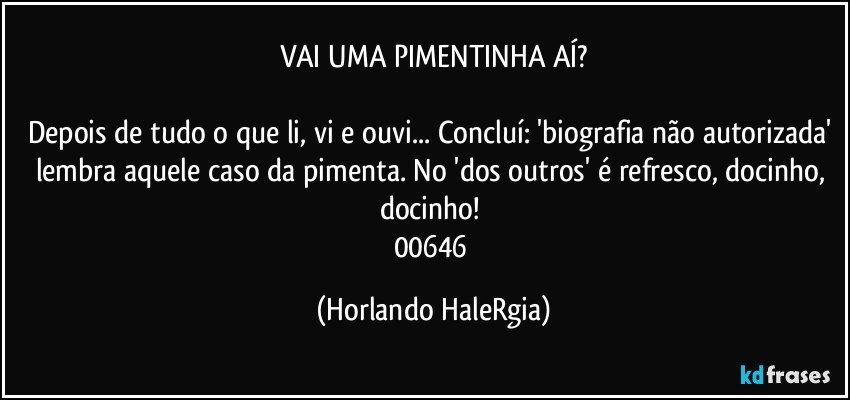 VAI UMA PIMENTINHA AÍ?

Depois de tudo o que li, vi e ouvi... Concluí: 'biografia não autorizada' lembra aquele caso da pimenta. No 'dos outros' é refresco, docinho, docinho!  
00646 (Horlando HaleRgia)