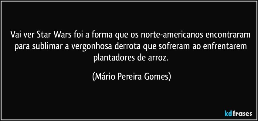 Vai ver Star Wars foi a forma que os norte-americanos encontraram para sublimar a vergonhosa derrota que sofreram ao enfrentarem plantadores de arroz. (Mário Pereira Gomes)