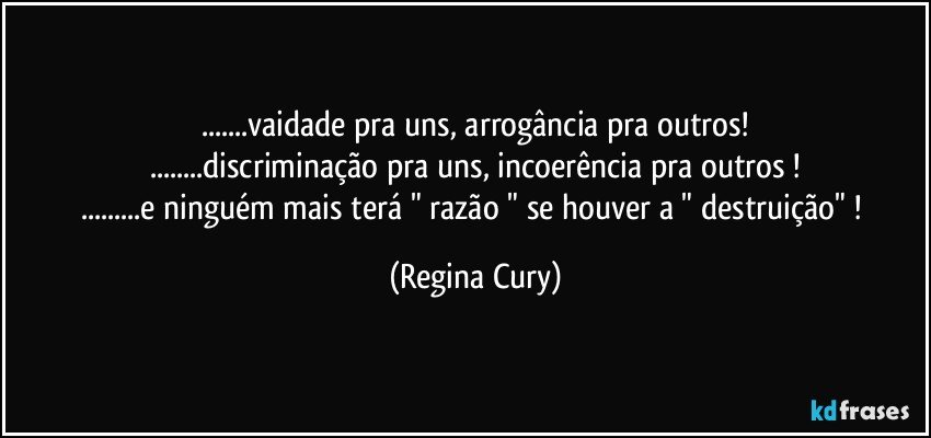 ...vaidade pra uns, arrogância pra outros!
...discriminação pra uns, incoerência pra outros !
...e ninguém mais  terá " razão " se houver a " destruição" ! (Regina Cury)