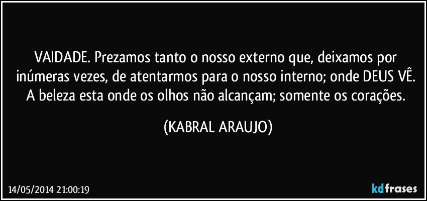 VAIDADE. Prezamos tanto o nosso externo que, deixamos por inúmeras vezes, de atentarmos para o nosso interno; onde DEUS VÊ. A beleza esta onde os olhos não alcançam; somente os corações. (KABRAL ARAUJO)