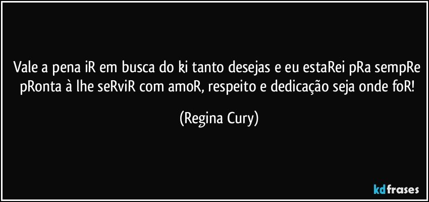 Vale a pena iR em busca do ki tanto desejas e eu estaRei pRa sempRe pRonta à lhe seRviR com amoR, respeito  e dedicação seja onde foR! (Regina Cury)