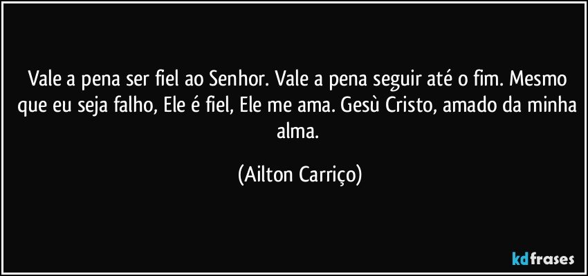 Vale a pena ser fiel ao Senhor.  Vale a pena seguir até o fim. Mesmo que eu seja falho, Ele é fiel, Ele me ama. Gesù Cristo, amado da minha alma. (Ailton Carriço)