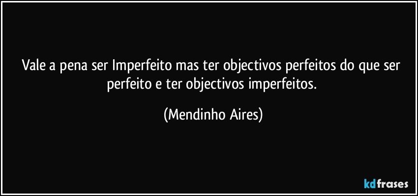 Vale a  pena ser Imperfeito mas ter objectivos perfeitos do que ser perfeito e ter objectivos imperfeitos. (Mendinho Aires)