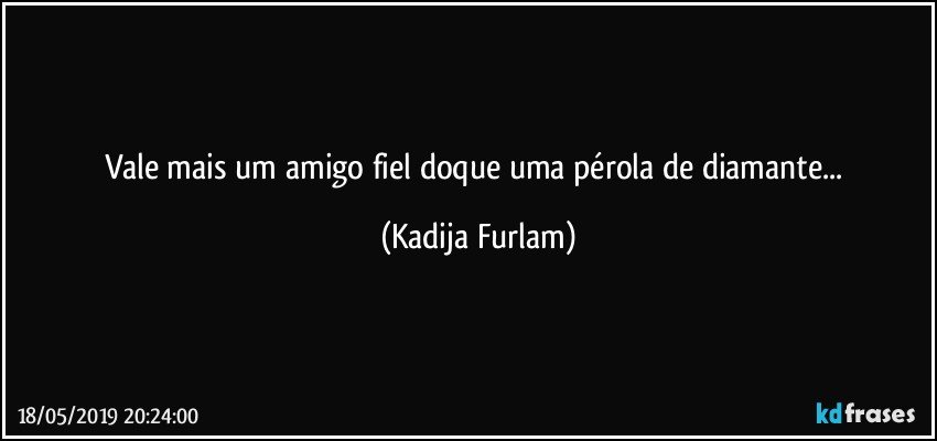 Vale mais um amigo fiel doque uma pérola  de diamante... (Kadija Furlam)