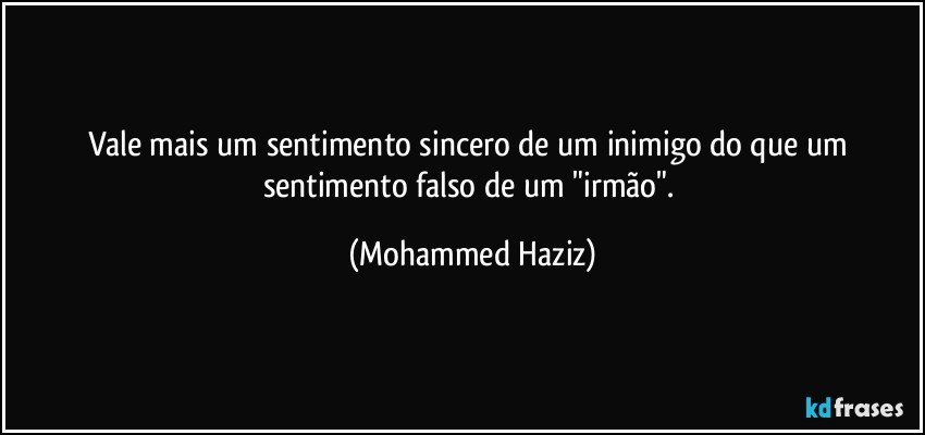 Vale mais um sentimento sincero de um inimigo do que um sentimento falso de um "irmão". (Mohammed Haziz)